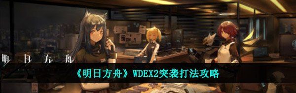 《明日方舟》WDEX2突袭打法攻略