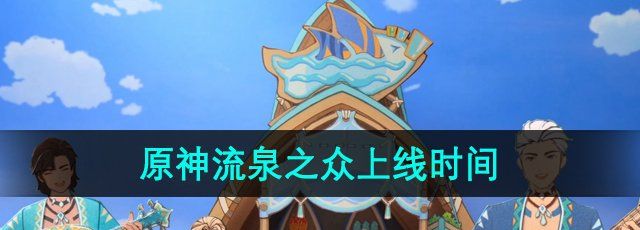 《原神》流泉之众上线时间