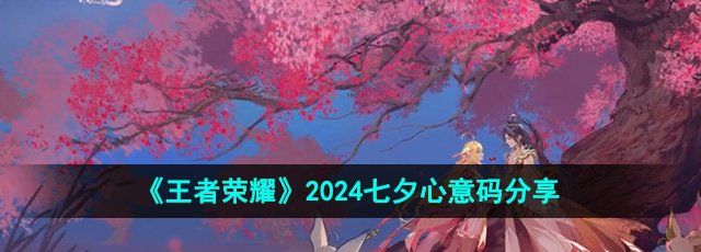 《王者荣耀》2024年七夕心意码分享