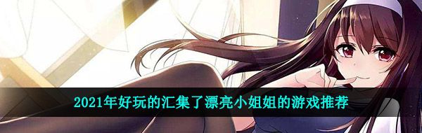 2021年好玩的汇集了漂亮小姐姐的游戏推荐