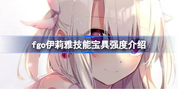 fgo伊莉雅技能宝具怎么样 fgo伊莉雅技能宝具强度介绍
