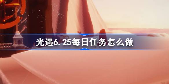 光遇6.25每日任务怎么做 光遇6月25日每日任务做法攻略